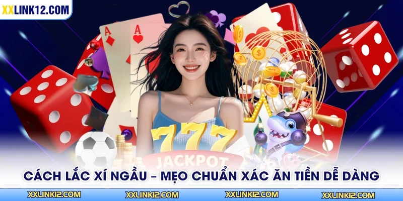 Cách Lắc Xí Ngầu – Mẹo Chuẩn Xác Ăn Tiền Dễ Dàng