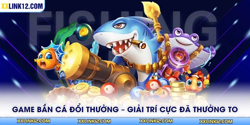 Game Bắn Cá Đổi Thưởng – Giải Trí Cực Đã Thưởng To